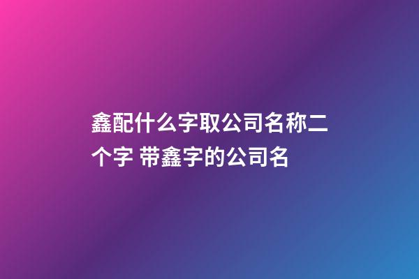 鑫配什么字取公司名称二个字 带鑫字的公司名-第1张-公司起名-玄机派